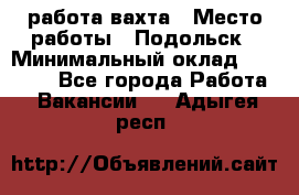 работа.вахта › Место работы ­ Подольск › Минимальный оклад ­ 36 000 - Все города Работа » Вакансии   . Адыгея респ.